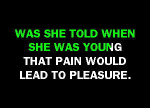WAS SHE TOLD WHEN
SHE WAS YOUNG

THAT PAIN WOULD
LEAD TO PLEASURE.