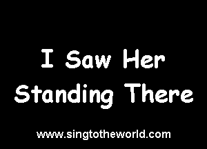 I Saw Her

S'i'anding There

www.singtotheworld.com