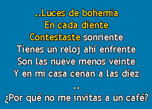 ..Luces de bohemia
En cada diente
Contestaste sonriente
Tienes un reloj ahf enfrente
Son las nueve menos veinte
Y en mi casa cenan a las diez

gPor qw no me invitas a un (saw?