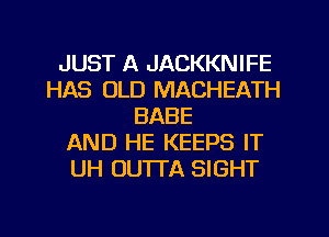 JUST A JACKKNIFE
HAS OLD MACHEATH
BABE
AND HE KEEPS IT
UH OUTTA SIGHT