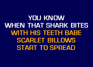 YOU KNOW
WHEN THAT SHARK BITES
WITH HIS TEETH BABE
SCARLET BILLOWS
START TO SPREAD