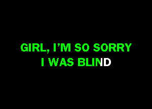 GIRL, PM 80 SORRY

I WAS BLIND