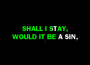 SHALL I STAY,

WOULD ITI BE A SIN,