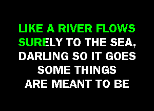 LIKE A RIVER FLOWS
SURELY TO THE SEA,
DARLING 80 IT GOES
SOME THINGS
ARE MEANT TO BE