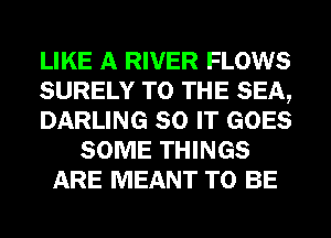 LIKE A RIVER FLOWS
SURELY TO THE SEA,
DARLING 80 IT GOES
SOME THINGS
ARE MEANT TO BE