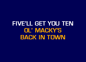 FIVE'LL GET YOU TEN
OL' MACKYB

BACK IN TOWN