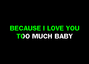 BECAUSE I LOVE YOU

TOO MUCH BABY