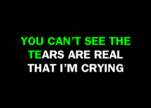 YOU CANT SEE THE

TEARS ARE REAL
THAT I'M CRYING