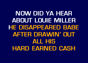 NOW DID YA HEAR
ABOUT LOUIE MILLER
HE DISAPPEARED BABE
AFTER DRAWIN' OUT
ALL HIS
HARD EARNED CASH