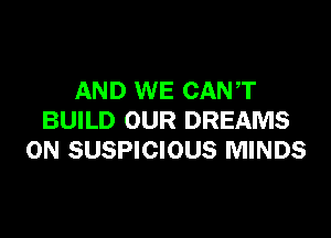 AND WE CAN T

BUILD OUR DREAMS
0N SUSPICIOUS MINDS