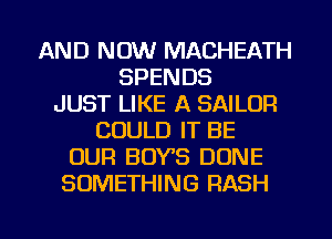 AND NOW MACHEATH
SPENDS
JUST LIKE A SAILOR
COULD IT BE
OUR BOYS DONE
SOMETHING RASH

g