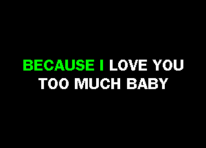 BECAUSE I LOVE YOU

TOO MUCH BABY