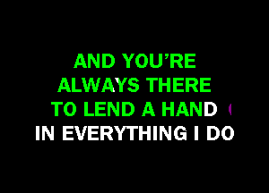 AND YOURE
ALWAYS THERE
T0 LEND A HAND (
IN EVERYTHING I DO