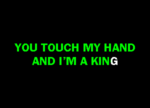 YOU TOUCH MY HAND

AND PM A KING