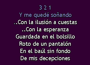 3 2 1
Y me qued( sor1ando
..Con la ilusic'm a cuestas
..Con la esperanza
Guardada en el bolsillo
Roto de un pantaldn

En el badl sin fondo
De mis decepciones l