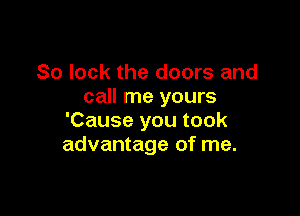 So lock the doors and
call me yours

'Cause you took
advantage of me.