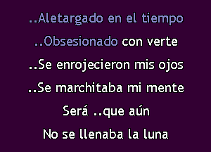 ..Aletargado en el tiempo
..Obsesionado con verte
..Se enrojecieron mis ojos
..Se marchitaba mi mente

Sera ..que atin

No se llenaba la luna l