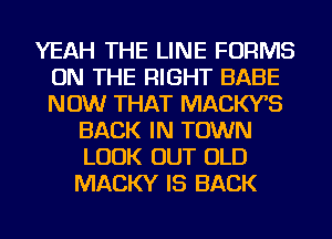 YEAH THE LINE FORMS
ON THE RIGHT BABE
NOW THAT MACWS

BACK IN TOWN
LOOK OUT OLD
MACKY IS BACK