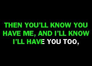 THEN YOUIL KNOW YOU
HAVE ME, AND VLL KNOW
VLL HAVE YOU TOO,