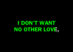 I DONT WANT

NO OTHER LOVE,