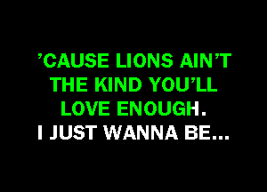 CAUSE LIONS AIN,T
THE KIND YOUlL

LOVE ENOUGH.
I JUST WANNA BE...