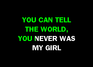 YOU CAN TELL
THE WORLD,

YOU NEVER WAS
MY GIRL