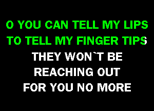 0 YOU CAN TELL MY LIPS
TO TELL MY FINGER TIPS

THEY WON T BE
REACHING OUT
FOR YOU NO MORE