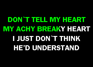 DON T TELL MY HEART
MY ACHY BREAKY HEART
I JUST DONT THINK
HED UNDERSTAND