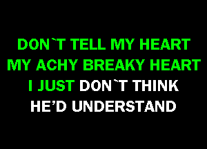 DON T TELL MY HEART
MY ACHY BREAKY HEART
I JUST DONT THINK
HED UNDERSTAND