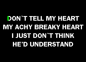 DON T TELL MY HEART
MY ACHY BREAKY HEART
I JUST DONT THINK
HED UNDERSTAND