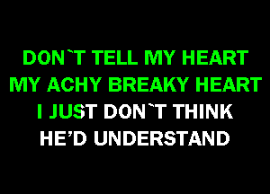 DON T TELL MY HEART
MY ACHY BREAKY HEART
I JUST DONT THINK
HED UNDERSTAND