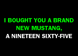 I BOUGHT YOU A BRAND
NEW MUSTANG,
A NINETEEN SIXTY-FIVE
