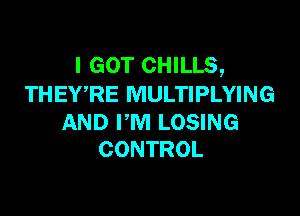 I GOT CHILLS,
THEWRE MULTIPLYING

AND I'M LOSING
CONTROL