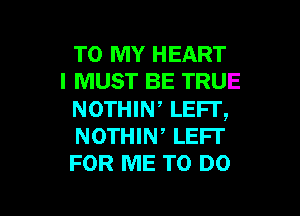TO MY HEART
I MUST BE TRUE

NOTHIW LEFI',
NOTHIN, LEFI'
FOR ME TO DO