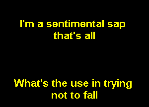 I'm a sentimental sap
that's all

What's the use in trying
not to fall