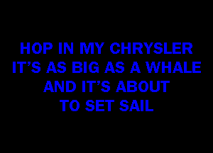 HOP IN MY CHRYSLER
ITS AS BIG AS A WHALE
AND ITS ABOUT
TO SET SAIL