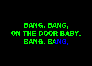 BANG, BANG,

ON THE DOOR BABY.
BANG, BANG,