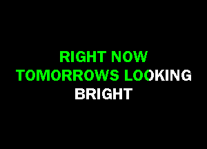 RIGHT NOW

TOMORROWS LOOKING
BRIGHT