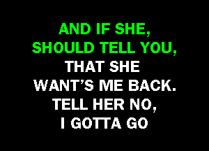 AND IF SHE,
SHOULD TELL YOU,
THAT SHE

WANTS ME BACK.
TELL HER NO,
I GO'ITA GO
