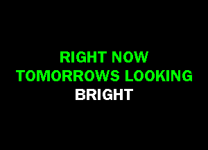 RIGHT NOW

TOMORROWS LOOKING
BRIGHT