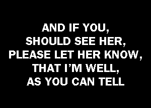 AND IF YOU,
SHOULD SEE HER,
PLEASE LET HER KNOW,
THAT PM WELL,

AS YOU CAN TELL