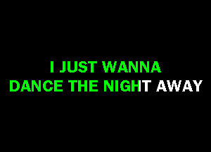I JUST WANNA

DANCE THE NIGHT AWAY