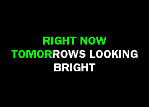 RIGHT NOW

TOMORROWS LOOKING
BRIGHT