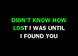 DIDNT KNOW HOW

LOST I WAS UNTIL
I FOUND YOU