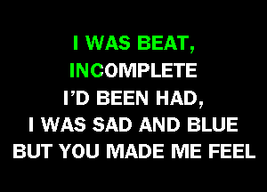 I WAS BEAT,
INCOMPLETE

PD BEEN HAD,
I WAS SAD AND BLUE
BUT YOU MADE ME FEEL