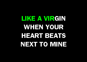 LIKE A VIRGIN
WHEN YOUR

HEART BEATS
NEXT T0 MINE