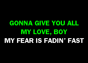 GONNA GIVE YOU ALL
MY LOVE, BOY
MY FEAR IS FADIW FAST