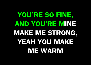 YOWRE so FINE,
AND YOU,RE MINE
MAKE ME STRONG,

YEAH YOU MAKE

ME WARM