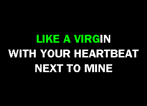 LIKE A VIRGIN
WITH YOUR HEARTBEAT
NEXT T0 MINE