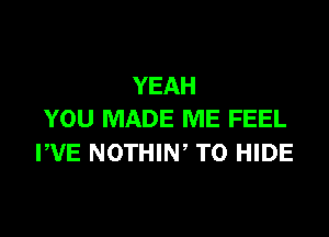 YEAH
YOU MADE ME FEEL

PVE NOTHIW T0 HIDE